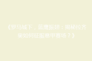 《罗马城下，蓝鹰振翅：揭秘拉齐奥如何征服意甲赛场？》
