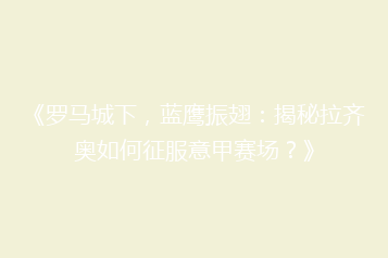 《罗马城下，蓝鹰振翅：揭秘拉齐奥如何征服意甲赛场？》