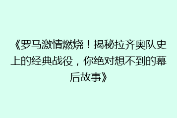 《罗马激情燃烧！揭秘拉齐奥队史上的经典战役，你绝对想不到的幕后故事》