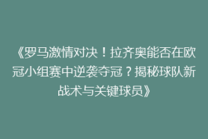 《罗马激情对决！拉齐奥能否在欧冠小组赛中逆袭夺冠？揭秘球队新战术与关键球员》