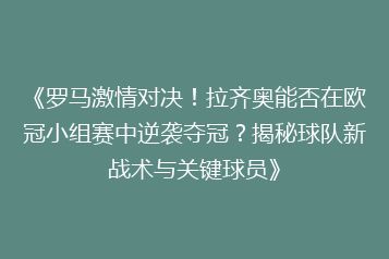 《罗马激情对决！拉齐奥能否在欧冠小组赛中逆袭夺冠？揭秘球队新战术与关键球员》