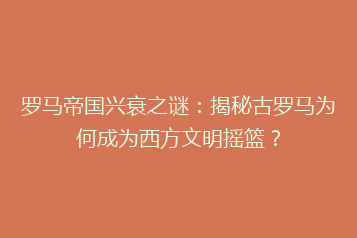 罗马帝国兴衰之谜:揭秘古罗马为何成为西方文明摇篮?