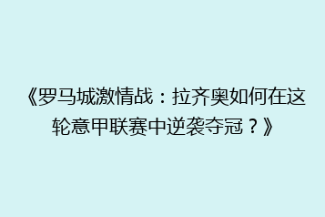 《罗马城激情战:拉齐奥如何在这轮意甲联赛中逆袭夺冠?》