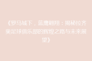 《罗马城下，蓝鹰翱翔：揭秘拉齐奥足球俱乐部的辉煌之路与未来展望》