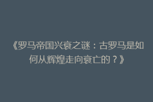 《罗马帝国兴衰之谜：古罗马是如何从辉煌走向衰亡的？》