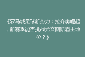 《罗马城足球新势力：拉齐奥崛起，新赛季能否挑战尤文图斯霸主地位？》
