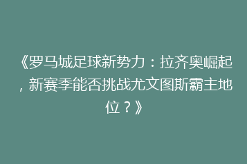 《罗马城足球新势力:拉齐奥崛起,新赛季能否挑战尤文图斯霸主地位?》