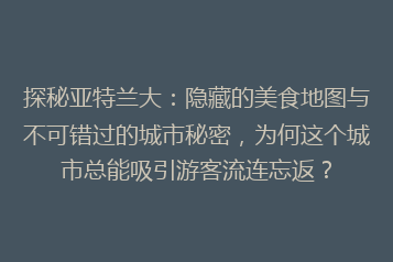 探秘亚特兰大:隐藏的美食地图与不可错过的城市秘密,为何这个城市总能吸引游客流连忘返?