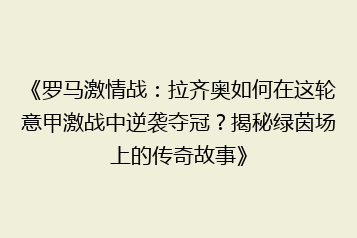 《罗马激情战:拉齐奥如何在这轮意甲激战中逆袭夺冠?揭秘绿茵场上的传奇故事》