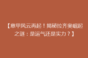 【意甲风云再起！揭秘拉齐奥崛起之谜：是运气还是实力？】