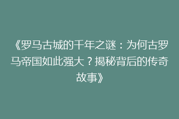 《罗马古城的千年之谜:为何古罗马帝国如此强大?揭秘背后的传奇故事》