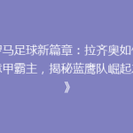 《罗马足球新篇章：拉齐奥如何挑战意甲霸主，揭秘蓝鹰队崛起之谜》
