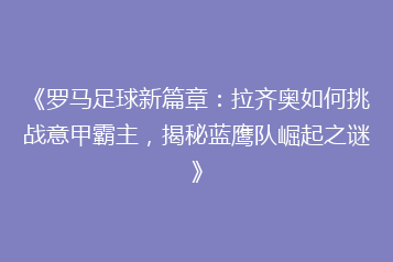 《罗马足球新篇章：拉齐奥如何挑战意甲霸主，揭秘蓝鹰队崛起之谜》