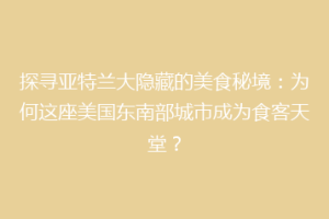 探寻亚特兰大隐藏的美食秘境：为何这座美国东南部城市成为食客天堂？