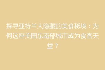 探寻亚特兰大隐藏的美食秘境：为何这座美国东南部城市成为食客天堂？