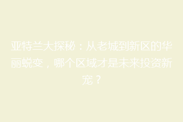 亚特兰大探秘:从老城到新区的华丽蜕变,哪个区域才是未来投资新宠?