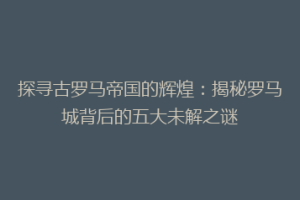 探寻古罗马帝国的辉煌：揭秘罗马城背后的五大未解之谜
