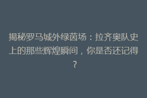 揭秘罗马城外绿茵场：拉齐奥队史上的那些辉煌瞬间，你是否还记得？