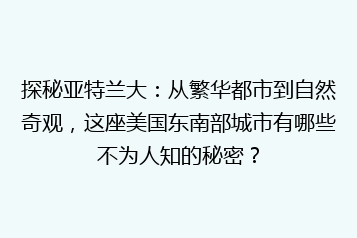 探秘亚特兰大:从繁华都市到自然奇观,这座美国东南部城市有哪些不为人知的秘密?