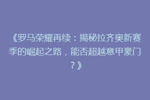 《罗马荣耀再续：揭秘拉齐奥新赛季的崛起之路，能否超越意甲豪门？》