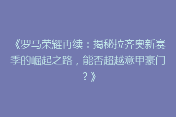 《罗马荣耀再续：揭秘拉齐奥新赛季的崛起之路，能否超越意甲豪门？》