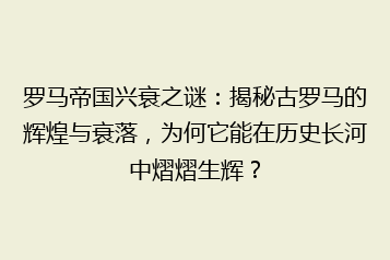 罗马帝国兴衰之谜:揭秘古罗马的辉煌与衰落,为何它能在历史长河中熠熠生辉?
