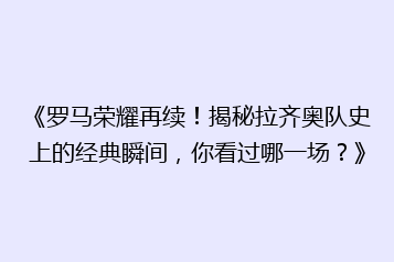 《罗马荣耀再续!揭秘拉齐奥队史上的经典瞬间,你看过哪一场?》