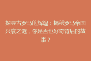 探寻古罗马的辉煌：揭秘罗马帝国兴衰之谜，你是否也好奇背后的故事？