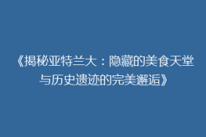 《揭秘亚特兰大：隐藏的美食天堂与历史遗迹的完美邂逅》