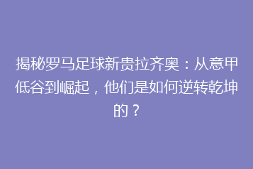 揭秘罗马足球新贵拉齐奥：从意甲低谷到崛起，他们是如何逆转乾坤的？