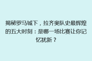 揭秘罗马城下，拉齐奥队史最辉煌的五大时刻：是哪一场比赛让你记忆犹新？