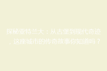 探秘亚特兰大:从古堡到现代奇迹,这座城市的传奇故事你知道吗?