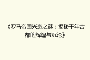 《罗马帝国兴衰之谜：揭秘千年古都的辉煌与沉沦》