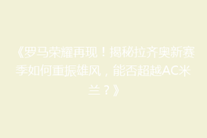 《罗马荣耀再现！揭秘拉齐奥新赛季如何重振雄风，能否超越AC米兰？》