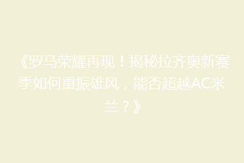 《罗马荣耀再现!揭秘拉齐奥新赛季如何重振雄风,能否超越AC米兰?》