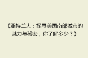 《亚特兰大：探寻美国南部城市的魅力与秘密，你了解多少？》