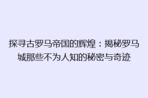 探寻古罗马帝国的辉煌：揭秘罗马城那些不为人知的秘密与奇迹