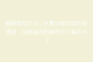 揭秘亚特兰大：从繁华都市到历史遗迹，这座城市的秘密你了解多少？