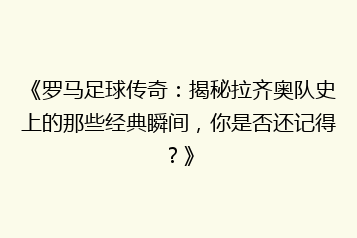 《罗马足球传奇：揭秘拉齐奥队史上的那些经典瞬间，你是否还记得？》