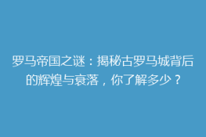 罗马帝国之谜：揭秘古罗马城背后的辉煌与衰落，你了解多少？