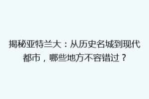 揭秘亚特兰大：从历史名城到现代都市，哪些地方不容错过？