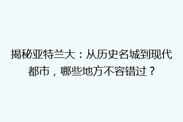 揭秘亚特兰大:从历史名城到现代都市,哪些地方不容错过?