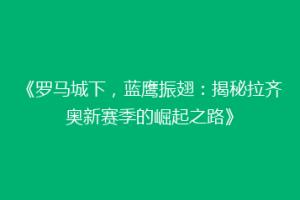 《罗马城下，蓝鹰振翅：揭秘拉齐奥新赛季的崛起之路》