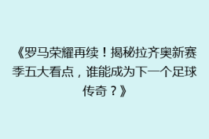 《罗马荣耀再续！揭秘拉齐奥新赛季五大看点，谁能成为下一个足球传奇？》