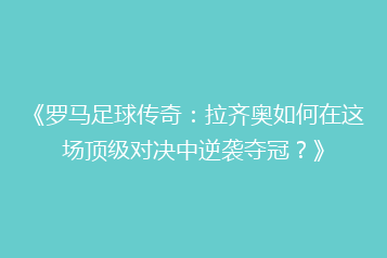 《罗马足球传奇：拉齐奥如何在这场顶级对决中逆袭夺冠？》