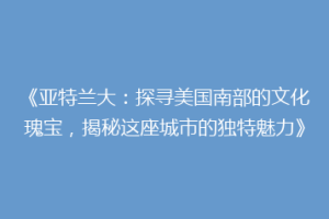 《亚特兰大：探寻美国南部的文化瑰宝，揭秘这座城市的独特魅力》