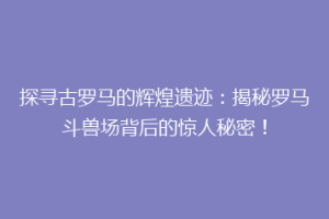 探寻古罗马的辉煌遗迹：揭秘罗马斗兽场背后的惊人秘密！