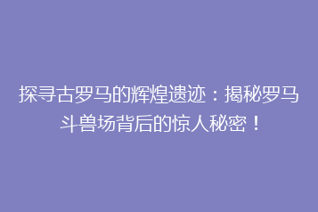 探寻古罗马的辉煌遗迹:揭秘罗马斗兽场背后的惊人秘密!