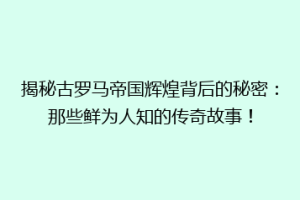 揭秘古罗马帝国辉煌背后的秘密：那些鲜为人知的传奇故事！