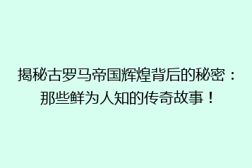 揭秘古罗马帝国辉煌背后的秘密:那些鲜为人知的传奇故事!